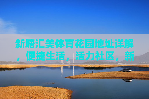 新塘汇美体育花园地址详解，便捷生活，活力社区，新塘汇美体育花园，地址详解，便捷活力社区