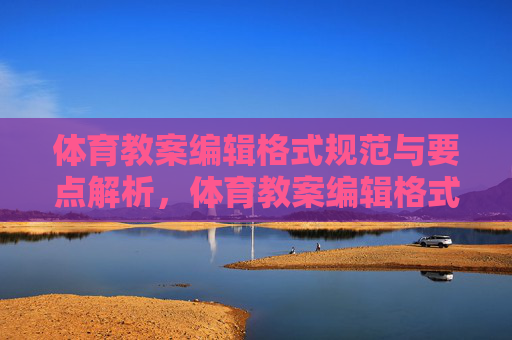 体育教案编辑格式规范与要点解析，体育教案编辑格式规范与要点解析