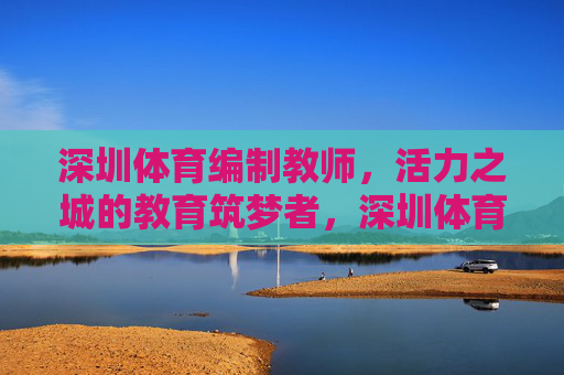 深圳体育编制教师，活力之城的教育筑梦者，深圳体育编制教师，活力之城的教育筑梦者