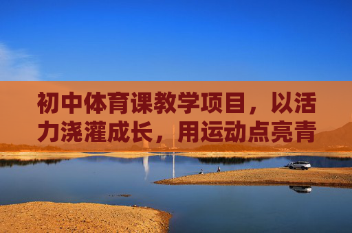 初中体育课教学项目，以活力浇灌成长，用运动点亮青春，活力浇灌成长，运动点亮青春