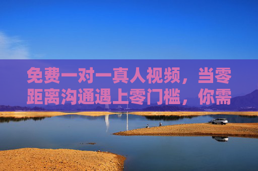 免费一对一真人视频，当零距离沟通遇上零门槛，你需要注意什么？免费一对一真人视频，零距离沟通遇上零门槛，这些事你得注意！