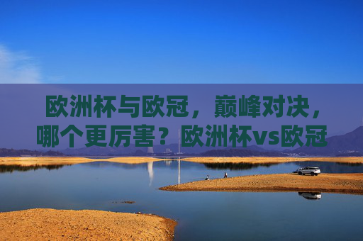 欧洲杯与欧冠，巅峰对决，哪个更厉害？欧洲杯vs欧冠，巅峰对决，谁更厉害？