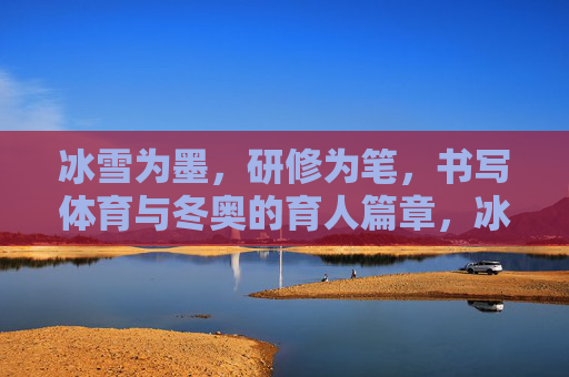 冰雪为墨，研修为笔，书写体育与冬奥的育人篇章，冰雪研修育体魄，冬奥育人谱新章