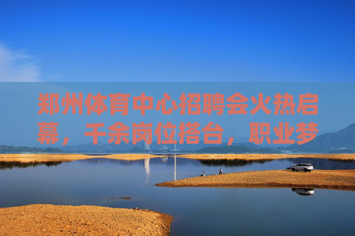 郑州体育中心招聘会火热启幕，千余岗位搭台，职业梦想起航，郑州体育中心招聘会火热启幕 千余岗位搭台职业梦想起航