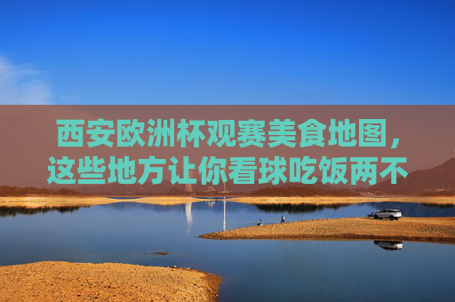 西安欧洲杯观赛美食地图，这些地方让你看球吃饭两不误！西安欧洲杯观赛美食地图，看球吃饭两不误