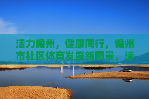 活力儋州，健康同行，儋州市社区体育发展新图景，活力儋州，健康同行，儋州社区体育发展新图景