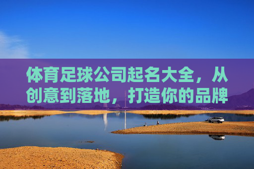 体育足球公司起名大全，从创意到落地，打造你的品牌印记，体育足球公司起名全攻略，创意落地，铸就品牌印记
