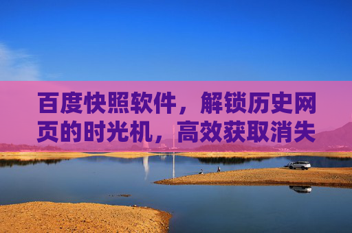 百度快照软件，解锁历史网页的时光机，高效获取消失的信息，百度快照，历史网页的时光机，高效获取消失信息