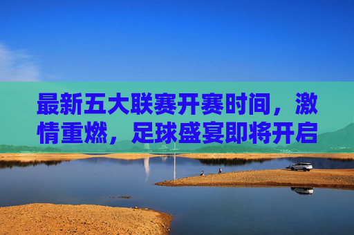 最新五大联赛开赛时间，激情重燃，足球盛宴即将开启，五大联赛开赛时间出炉，激情盛宴重燃启幕