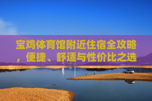 宝鸡体育馆附近住宿全攻略，便捷、舒适与性价比之选