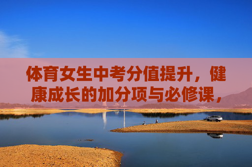 体育女生中考分值提升，健康成长的加分项与必修课，女生体育中考分值提升，健康成长的加分项与必修课