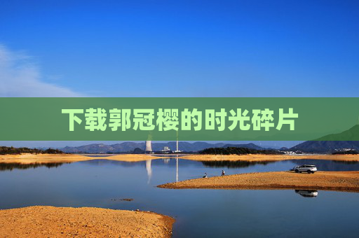 下载郭冠樱的时光碎片 下载郭冠樱的时光碎片