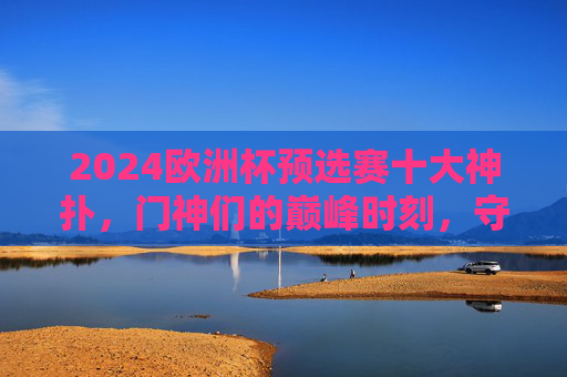 2024欧洲杯预选赛十大神扑,门神们的巅峰时刻,守护晋级之路!2024欧洲杯预选赛十大神扑,门神巅峰守护晋级路 2024欧洲杯预选赛十大神扑,门神们的巅峰时刻,守护晋级之路!2024欧洲杯预选赛十大神扑,门神巅峰守护晋级路