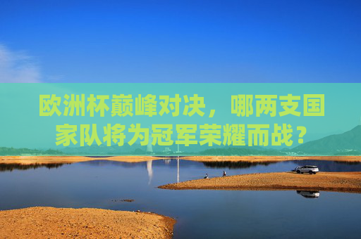 欧洲杯巅峰对决,哪两支国家队将为冠军荣耀而战? 欧洲杯巅峰对决,哪两支国家队将为冠军荣耀而战?