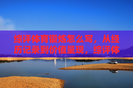 综评体育锻炼怎么写,从经历记录到价值呈现,综评体育锻炼,从经历记录到价值呈现 综评体育锻炼怎么写,从经历记录到价值呈现,综评体育锻炼,从经历记录到价值呈现