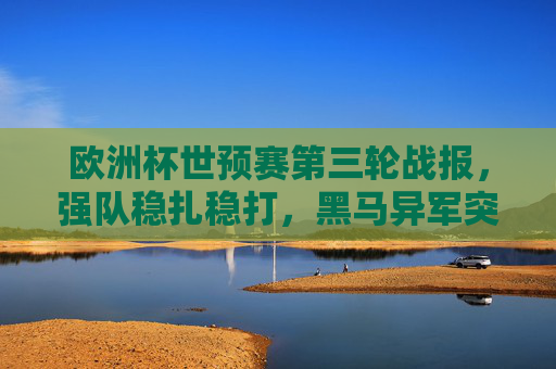 欧洲杯世预赛第三轮战报,强队稳扎稳打,黑马异军突起,晋级格局渐次清晰,欧洲杯世预赛第三轮战报,强队稳扎稳打,黑马异军突起,晋级格局渐次清晰 欧洲杯世预赛第三轮战报,强队稳扎稳打,黑马异军突起,晋级格局渐次清晰,欧洲杯世预赛第三轮战报,强队稳扎稳打,黑马异军突起,晋级格局渐次清晰