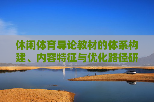 休闲体育导论教材的体系构建、内容特征与优化路径研究,休闲体育导论教材的体系构建、内容特征与优化路径研究 休闲体育导论教材的体系构建、内容特征与优化路径研究,休闲体育导论教材的体系构建、内容特征与优化路径研究