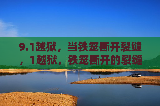 9.1越狱,当铁笼撕开裂缝,1越狱,铁笼撕开的裂缝 9.1越狱,当铁笼撕开裂缝,1越狱,铁笼撕开的裂缝