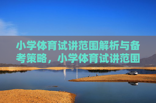 小学体育试讲范围解析与备考策略，小学体育试讲范围解析与备考策略