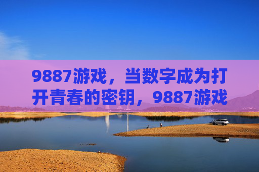 9887游戏,当数字成为打开青春的密钥,9887游戏,数字,打开青春的密钥 9887游戏,当数字成为打开青春的密钥,9887游戏,数字,打开青春的密钥