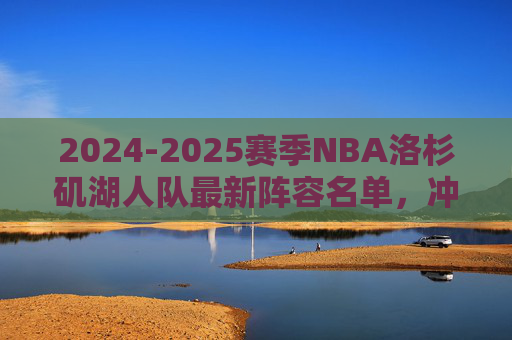 2024-2025赛季NBA洛杉矶湖人队最新阵容名单,冲击冠军的豪华拼图已成型?2024-2025赛季湖人最新阵容,豪华拼图已成型,冲击冠军? 2024-2025赛季NBA洛杉矶湖人队最新阵容名单,冲击冠军的豪华拼图已成型?2024-2025赛季湖人最新阵容,豪华拼图已成型,冲击冠军?