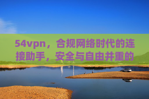 54vpn,合规网络时代的连接助手,安全与自由并重的理性选择,54vpn,合规网络时代的安全自由连接助手 54vpn,合规网络时代的连接助手,安全与自由并重的理性选择,54vpn,合规网络时代的安全自由连接助手