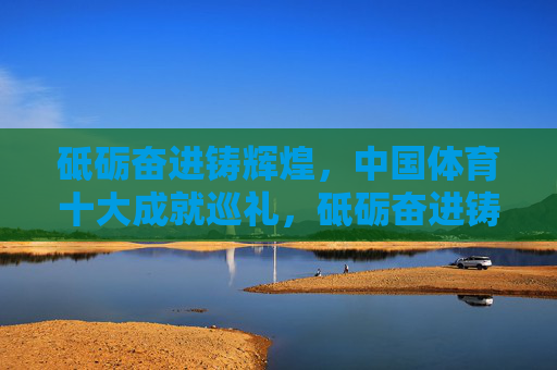 砥砺奋进铸辉煌,中国体育十大成就巡礼,砥砺奋进铸辉煌,中国体育十大成就巡礼 砥砺奋进铸辉煌,中国体育十大成就巡礼,砥砺奋进铸辉煌,中国体育十大成就巡礼