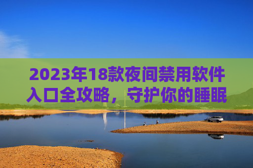 2023年18款夜间禁用软件入口全攻略,守护你的睡眠与专注,2023年18款夜间禁用软件入口全攻略,守护睡眠与专注 2023年18款夜间禁用软件入口全攻略,守护你的睡眠与专注,2023年18款夜间禁用软件入口全攻略,守护睡眠与专注