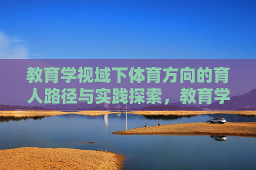 教育学视域下体育方向的育人路径与实践探索，教育学视域下体育育人路径的实践探索