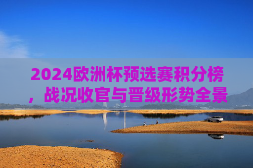 2024欧洲杯预选赛积分榜，战况收官与晋级形势全景解析，2024欧洲杯预选赛收官，积分榜与晋级形势全景解析