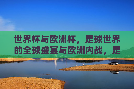 世界杯与欧洲杯，足球世界的全球盛宴与欧洲内战，足球双峰，世界杯全球盛宴与欧洲杯内战