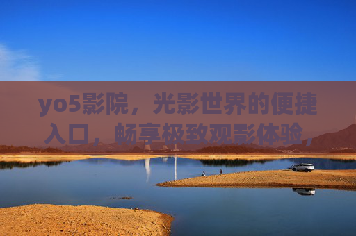 yo5影院，光影世界的便捷入口，畅享极致观影体验，yo5影院，光影世界的便捷入口，畅享极致观影体验
