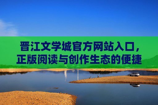 晋江文学城官方网站入口，正版阅读与创作生态的便捷之门