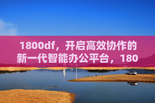 1800df，开启高效协作的新一代智能办公平台，1800df，新一代高效协作智能办公平台