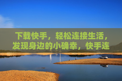 下载快手，轻松连接生活，发现身边的小确幸，快手连接生活，发现身边小确幸