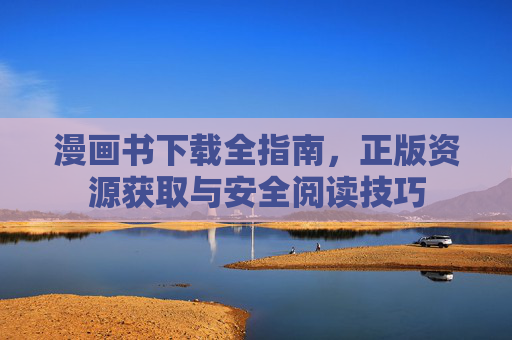 漫画书下载全指南，正版资源获取与安全阅读技巧