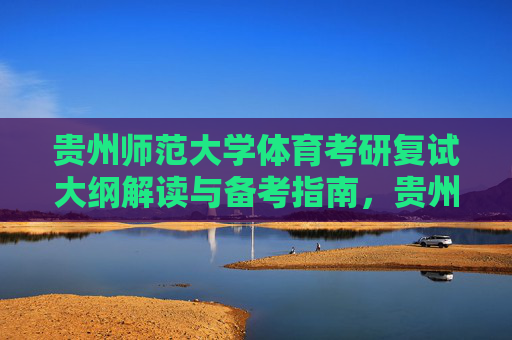 贵州师范大学体育考研复试大纲解读与备考指南，贵州师范大学体育考研复试大纲解读与备考指南