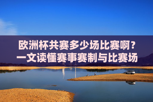 欧洲杯共赛多少场比赛啊？一文读懂赛事赛制与比赛场次