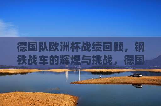 德国队欧洲杯战绩回顾，钢铁战车的辉煌与挑战，德国队欧洲杯回顾，钢铁战车的辉煌与挑战