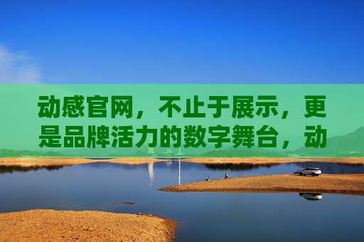 动感官网，不止于展示，更是品牌活力的数字舞台，动感官网，品牌活力的数字舞台