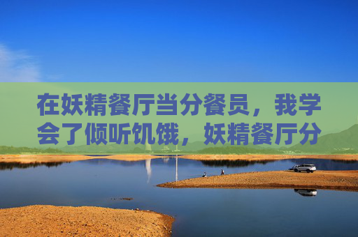 在妖精餐厅当分餐员，我学会了倾听饥饿，妖精餐厅分餐员，倾听饥饿