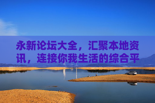 永新论坛大全，汇聚本地资讯，连接你我生活的综合平台，永新本地生活综合论坛