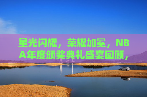 星光闪耀，荣耀加冕，NBA年度颁奖典礼盛宴回顾，星光闪耀，荣耀加冕，NBA年度颁奖典礼盛宴回顾