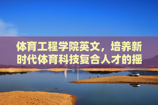 体育工程学院英文，培养新时代体育科技复合人才的摇篮，体育工程学院英文，新时代体育科技复合人才的摇篮