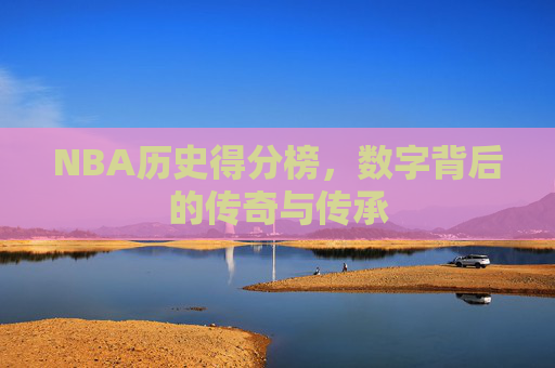 NBA历史得分榜，数字背后的传奇与传承