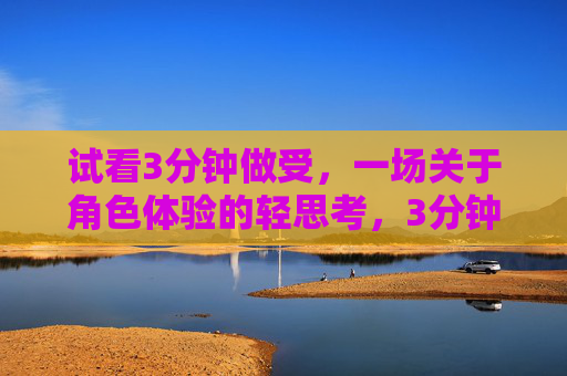 试看3分钟做受，一场关于角色体验的轻思考，3分钟做受，一场角色体验的轻思考