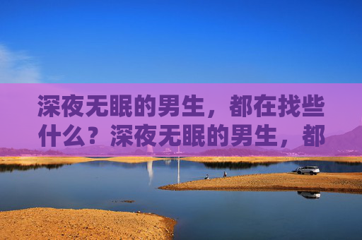 深夜无眠的男生，都在找些什么？深夜无眠的男生，都在找些什么？