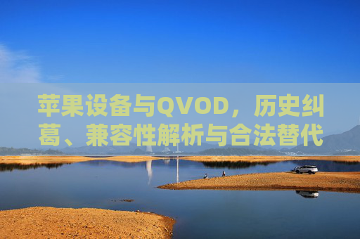 苹果设备与QVOD，历史纠葛、兼容性解析与合法替代指南