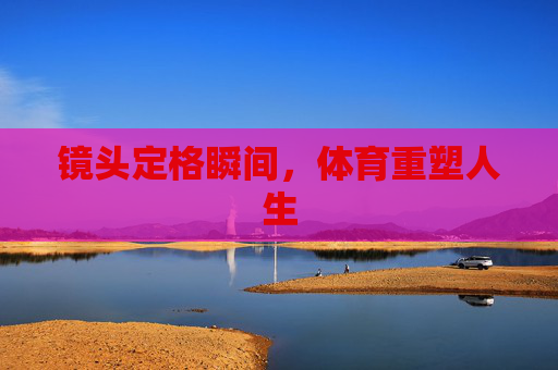 镜头定格瞬间，体育重塑人生