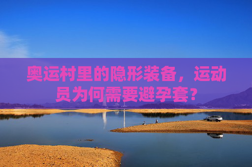 奥运村里的隐形装备，运动员为何需要避孕套？